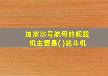 加富尔号航母的舰载机主要是( )战斗机